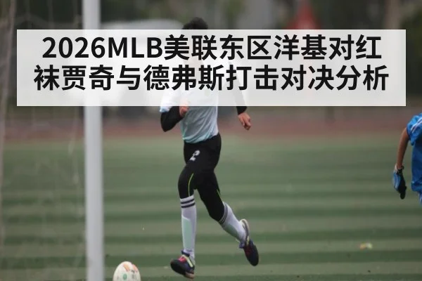 2026MLB美联东区洋基对红袜贾奇与德弗斯打击对决分析